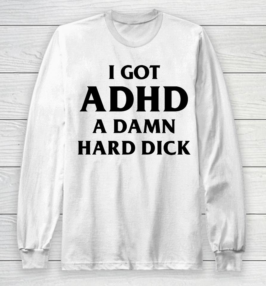 I Got Adhd A Damn Hard Dick Long Sleeve T-Shirt