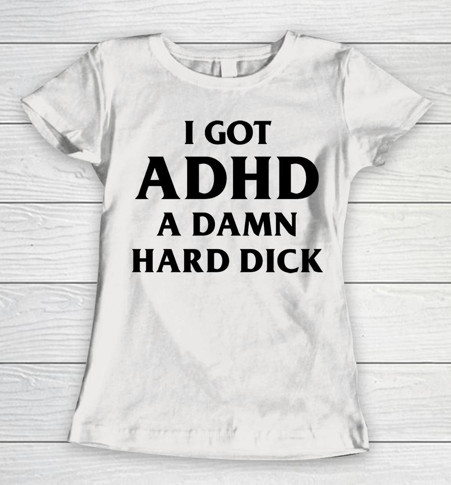 I Got Adhd A Damn Hard Dick Women T-Shirt