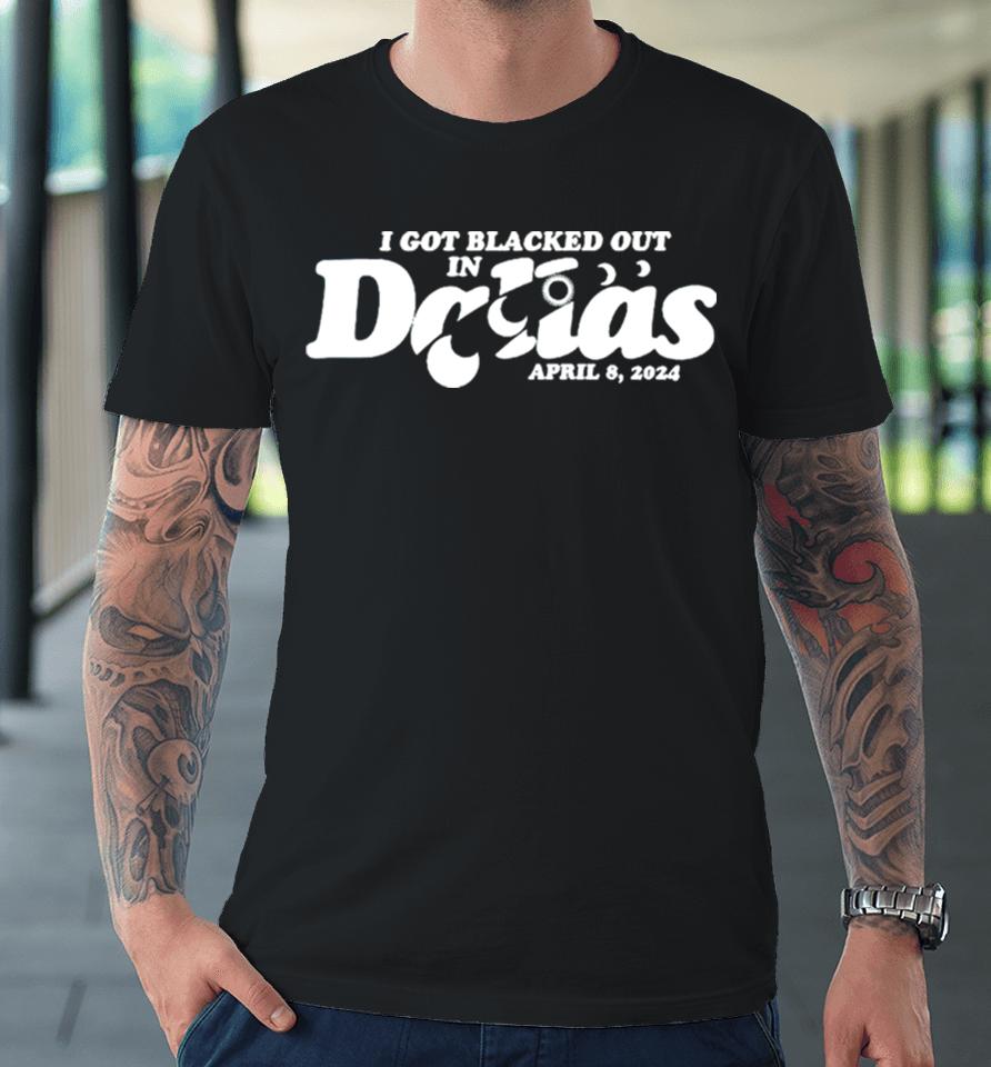 I Got Blacked Out In Dallas 2024 Premium T-Shirt