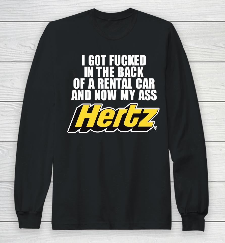 I Got Fucked In The Back Of A Rental Car And Now My Ass Hertz Long Sleeve T-Shirt