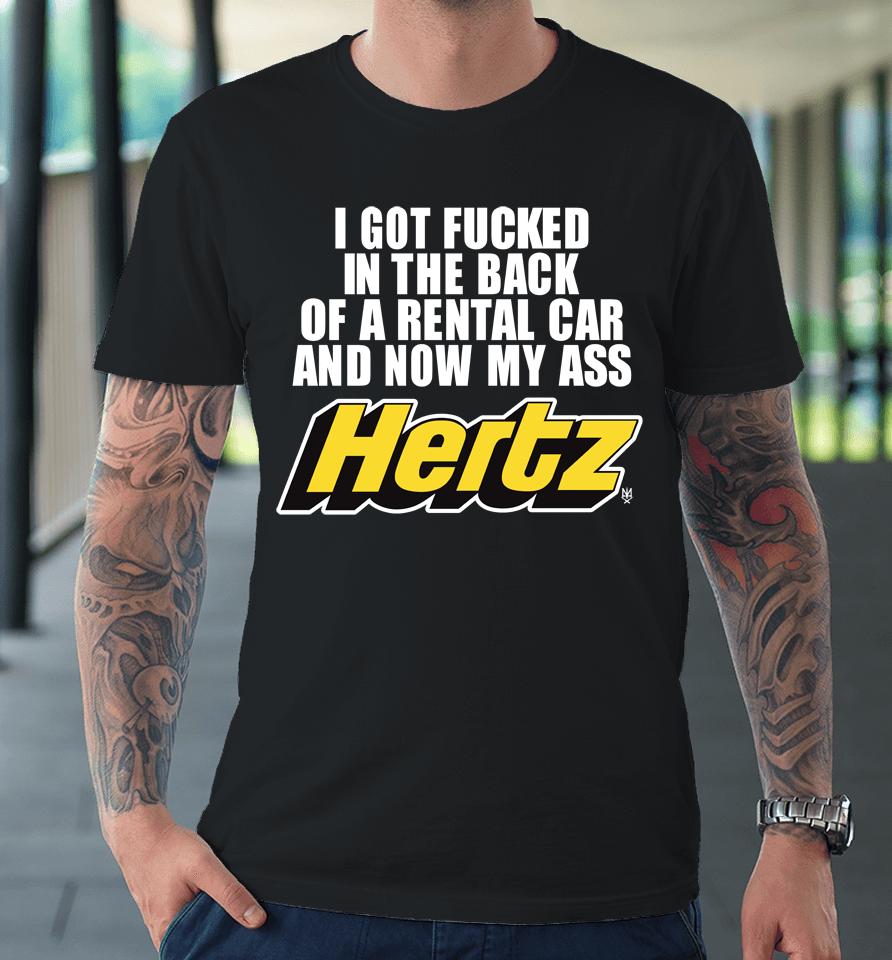 I Got Fucked In The Back Of A Rental Car And Now My Ass Hertz Premium T-Shirt