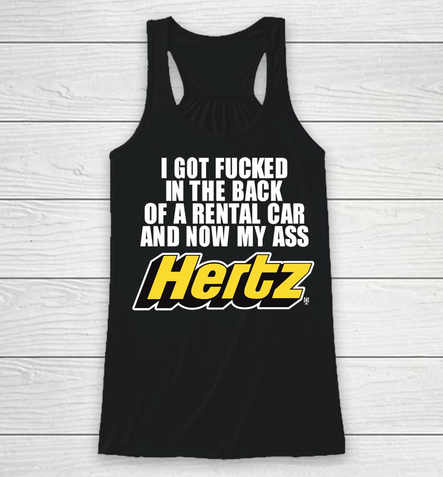 I Got Fucked In The Back Of A Rental Car And Now My Ass Hertz Racerback Tank