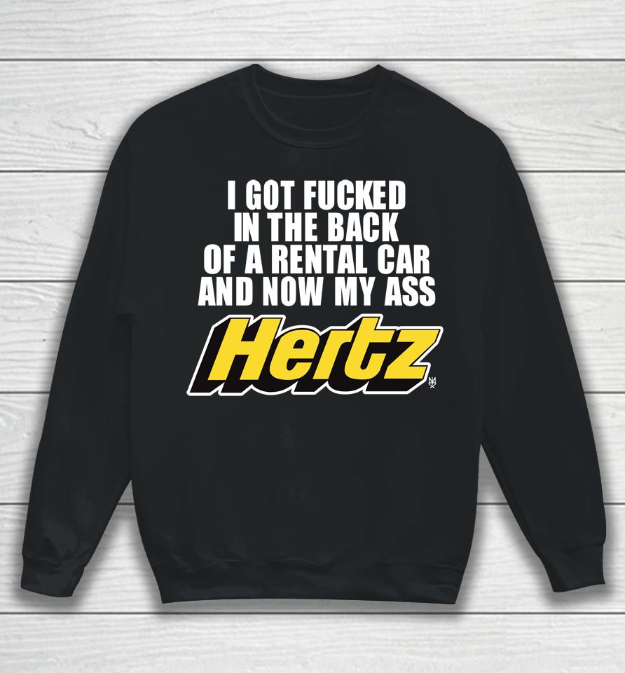 I Got Fucked In The Back Of A Rental Car And Now My Ass Hertz Sweatshirt