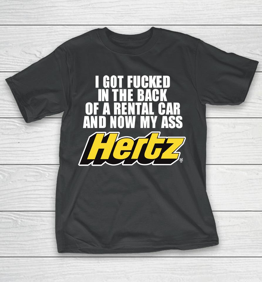 I Got Fucked In The Back Of A Rental Car And Now My Ass Hertz T-Shirt