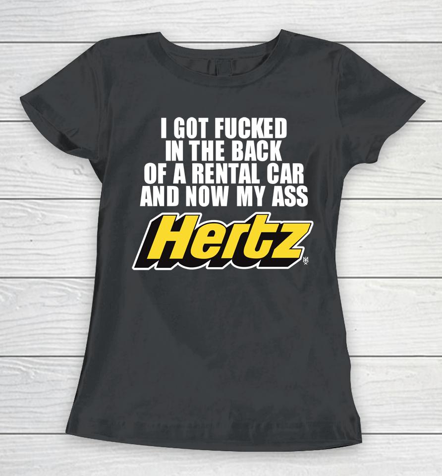 I Got Fucked In The Back Of A Rental Car And Now My Ass Hertz Women T-Shirt
