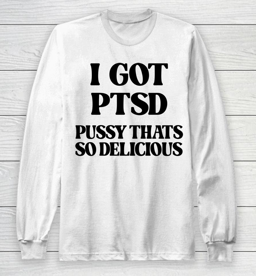 I Got Ptsd Pussy Thats So Delicious Long Sleeve T-Shirt