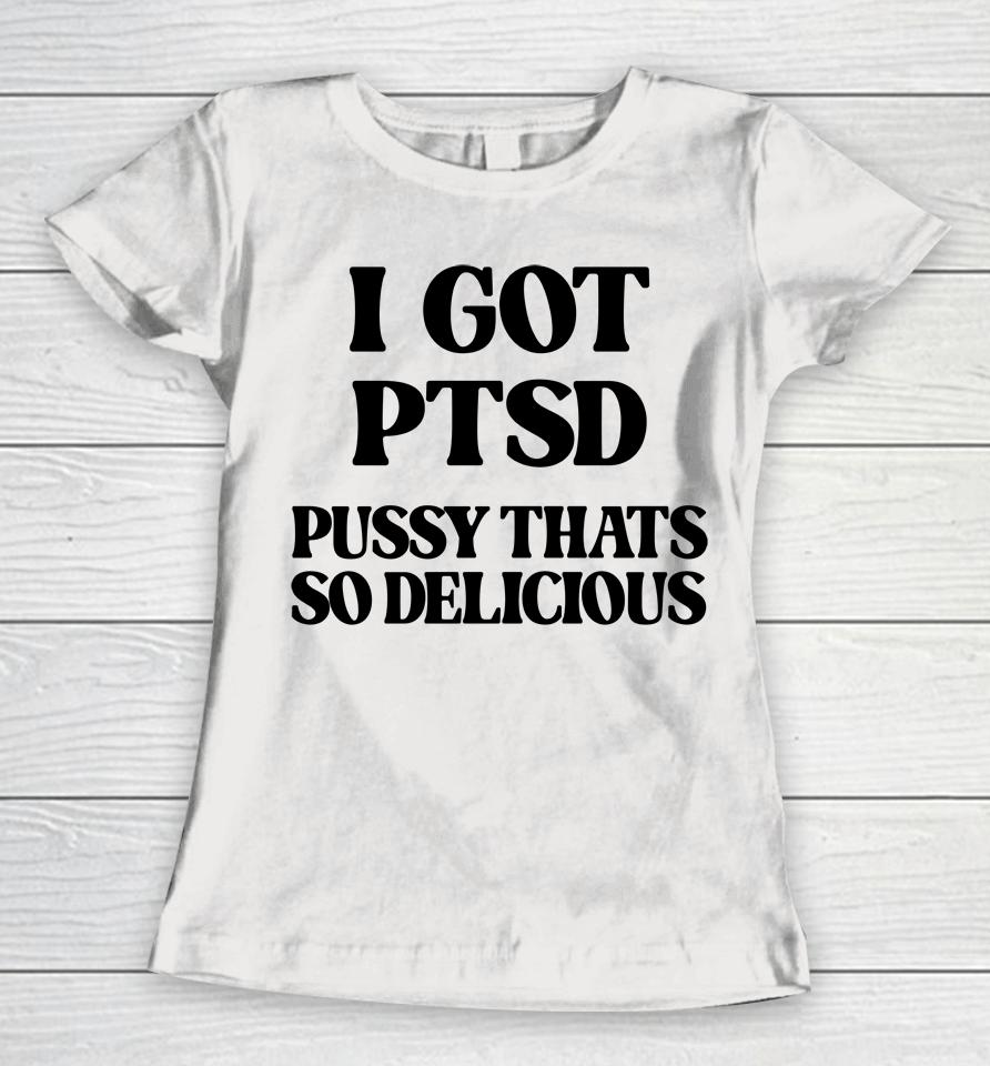 I Got Ptsd Pussy Thats So Delicious Women T-Shirt