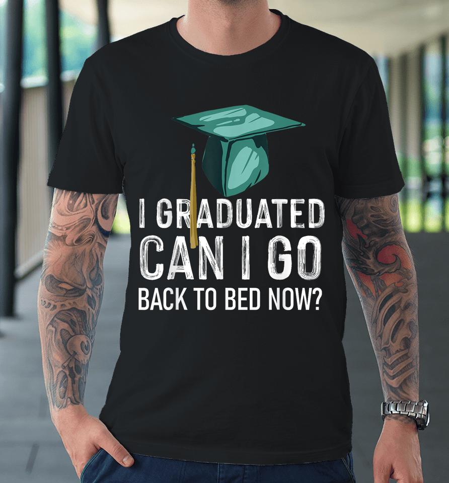 I Graduated Can I Go Back To Bed Now Funny Graduation Premium T-Shirt