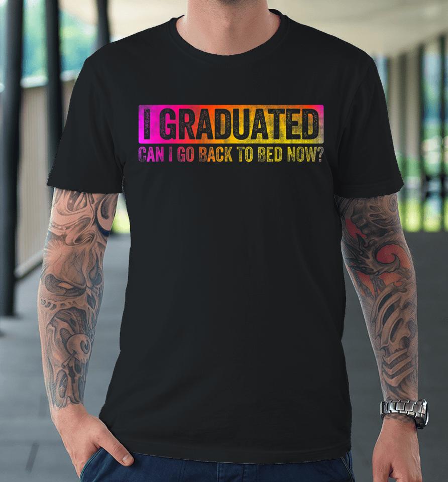 I Graduated Can I Go Back To Bed Now Premium T-Shirt