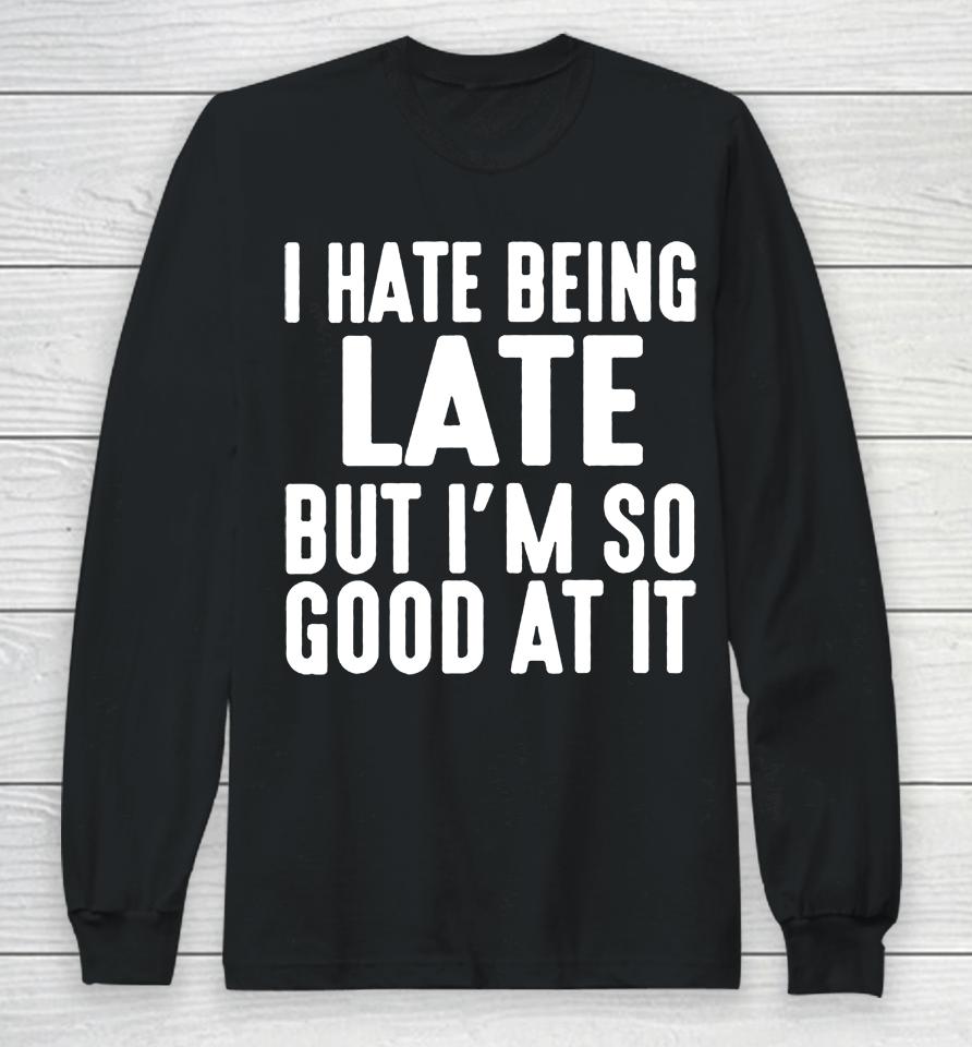 I Hate Being Late But I'm So Good At It Long Sleeve T-Shirt