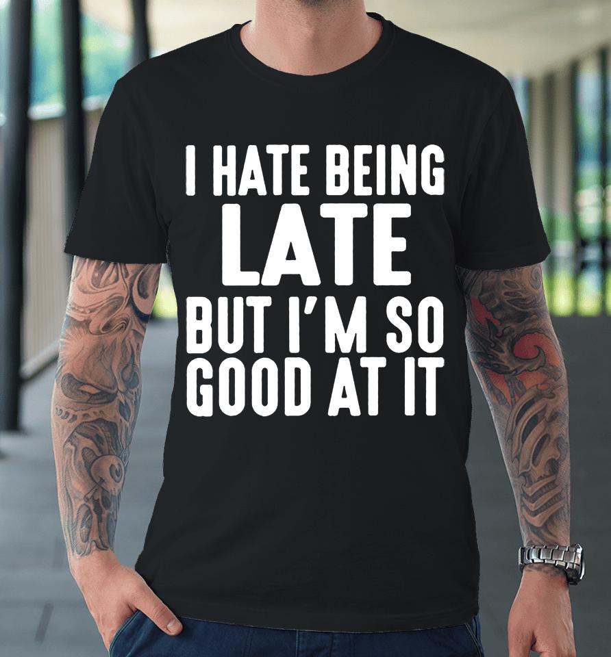 I Hate Being Late But I'm So Good At It Premium T-Shirt