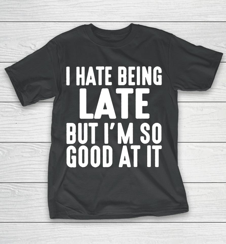 I Hate Being Late But I'm So Good At It T-Shirt