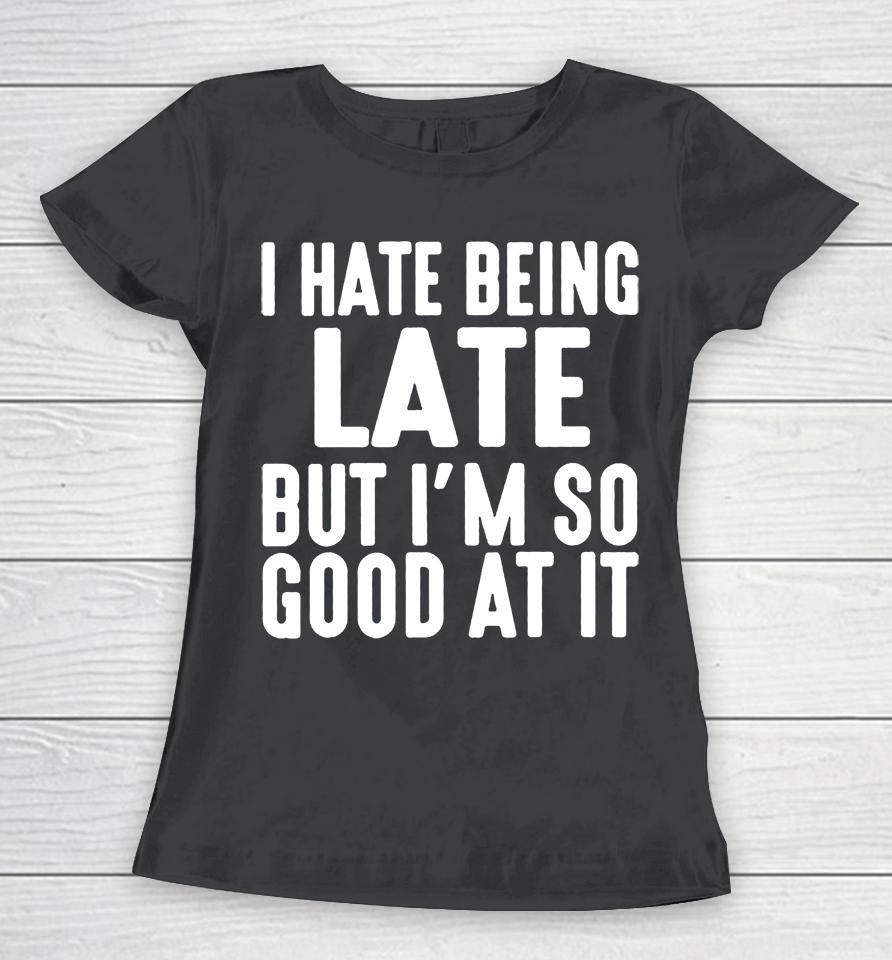 I Hate Being Late But I'm So Good At It Women T-Shirt