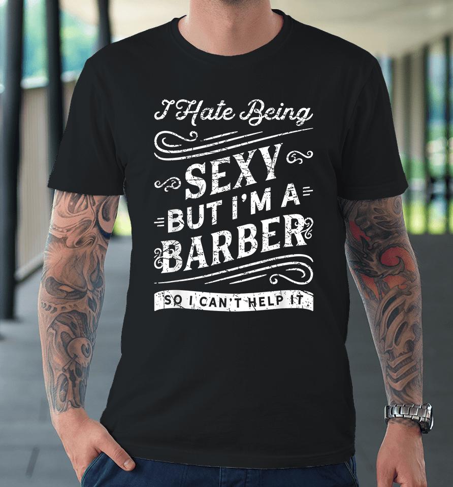 I Hate Being Sexy But I'm A Barber So I Can't Help It Funny Premium T-Shirt