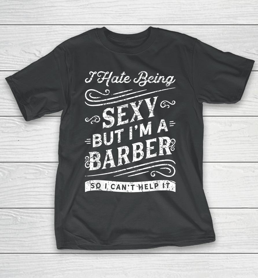 I Hate Being Sexy But I'm A Barber So I Can't Help It Funny T-Shirt