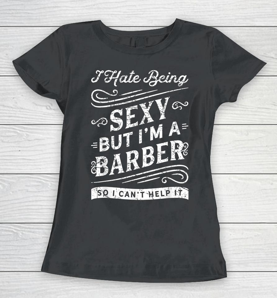 I Hate Being Sexy But I'm A Barber So I Can't Help It Funny Women T-Shirt