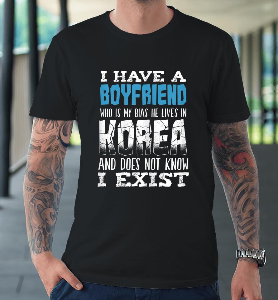 I Have A Boyfriend Who Is My Bias He Lives In Korea And Does Not Know I Exist Premium T-Shirt