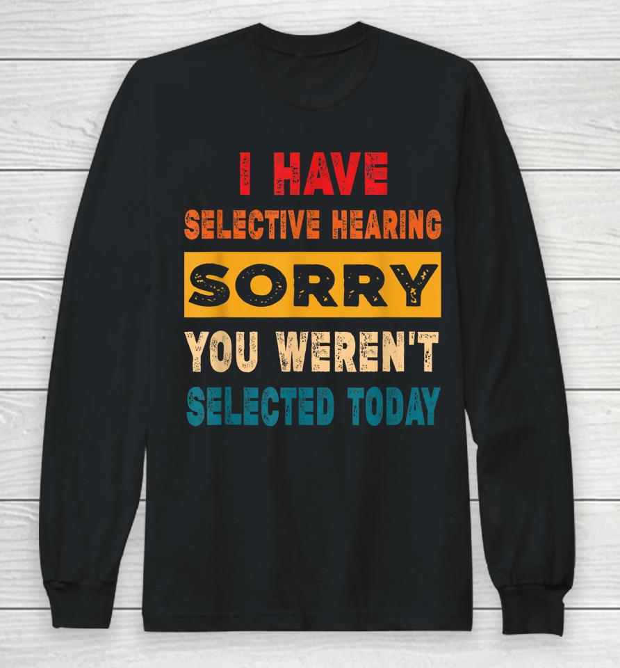 I Have A Selective Hearing Sorry You Weren't Selected Today Long Sleeve T-Shirt