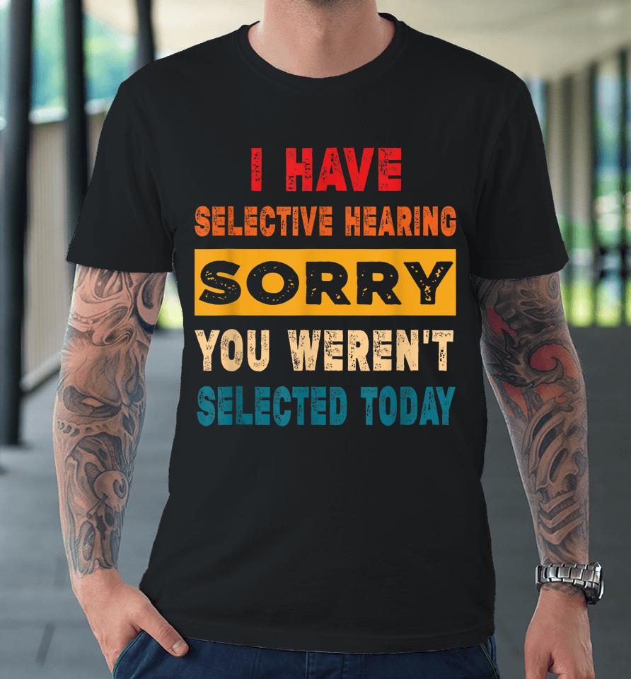 I Have A Selective Hearing Sorry You Weren't Selected Today Premium T-Shirt