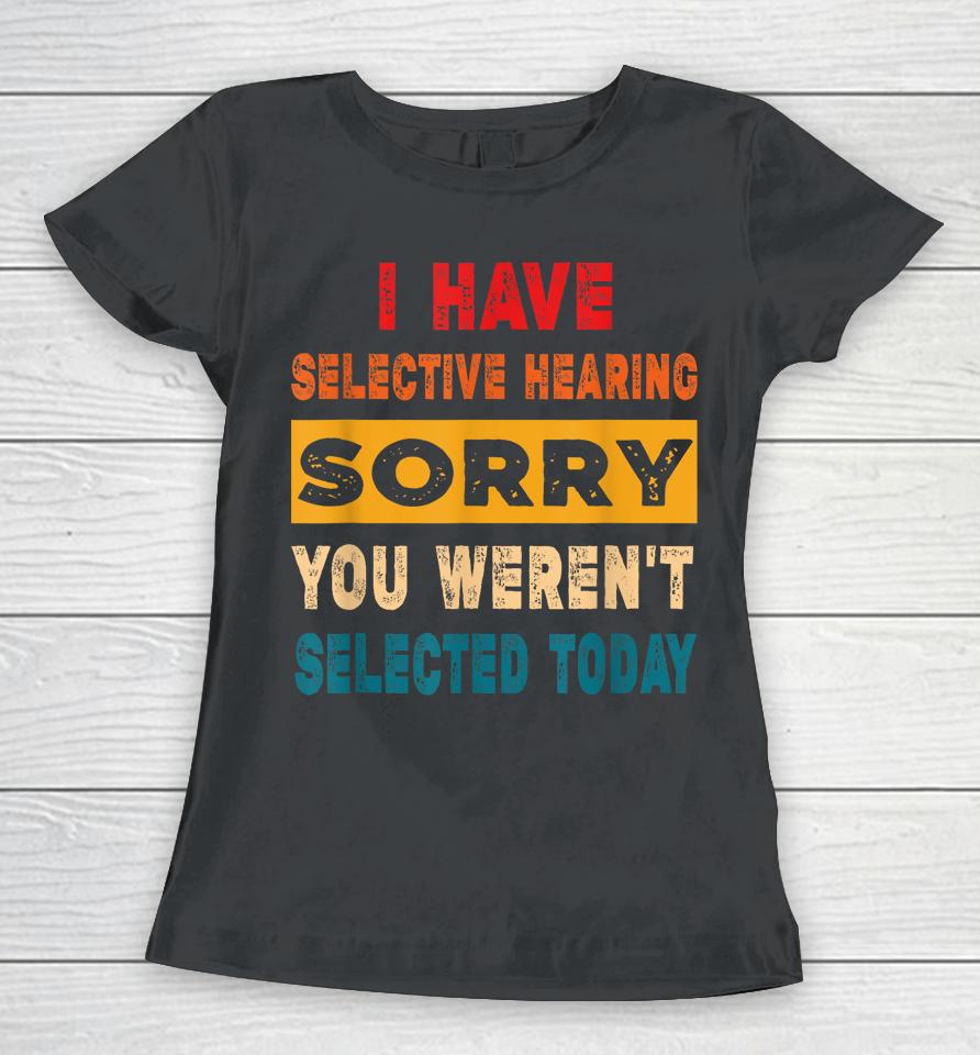I Have A Selective Hearing Sorry You Weren't Selected Today Women T-Shirt