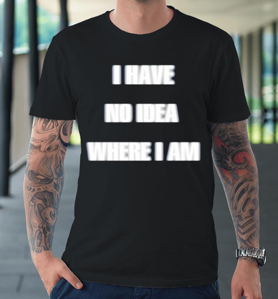 I Have No Idea Where I Am Premium T-Shirt