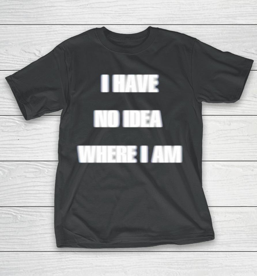 I Have No Idea Where I Am T-Shirt