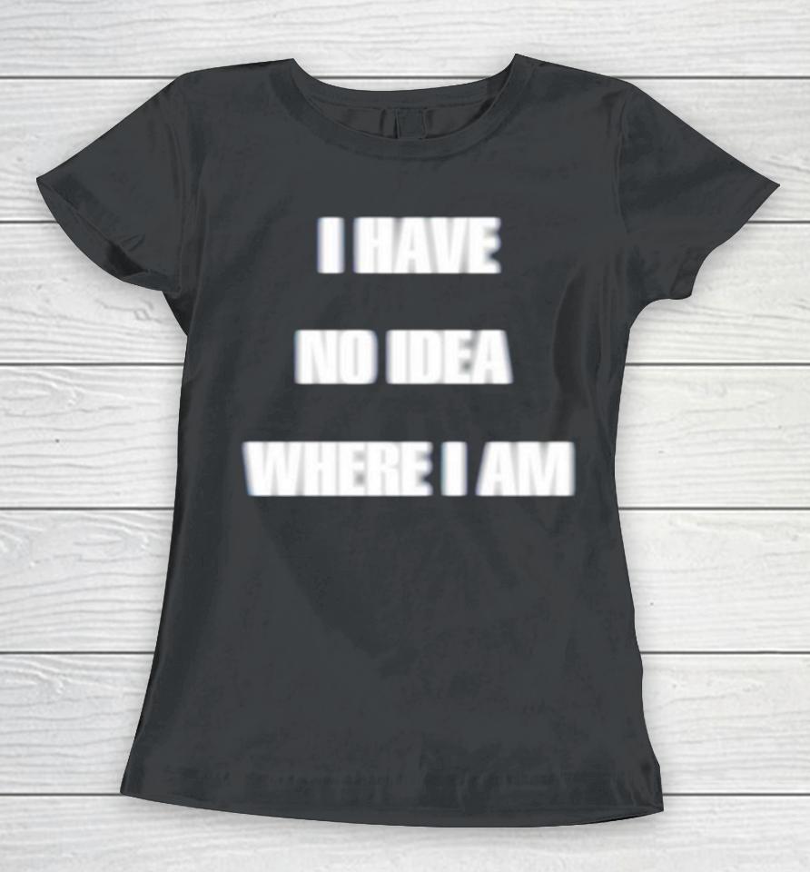 I Have No Idea Where I Am Women T-Shirt
