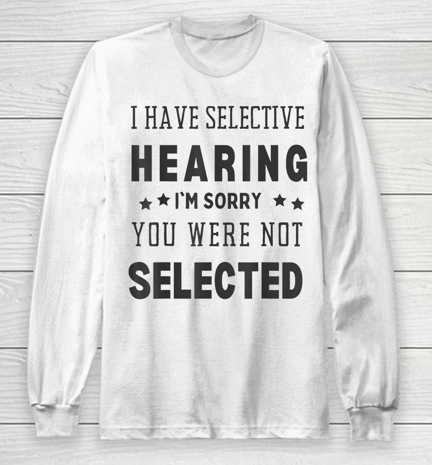 I Have Selective Hearing, I'm Sorry You Were Not Selected Long Sleeve T-Shirt