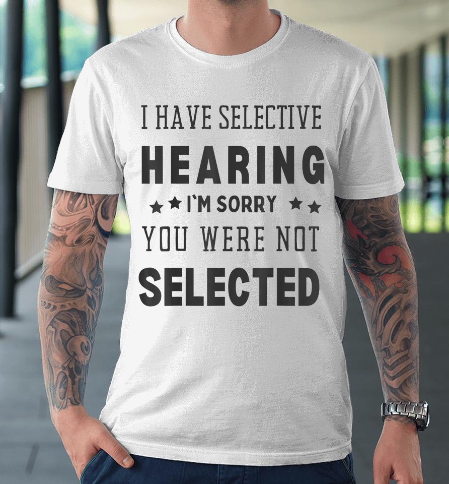I Have Selective Hearing, I'm Sorry You Were Not Selected Premium T-Shirt