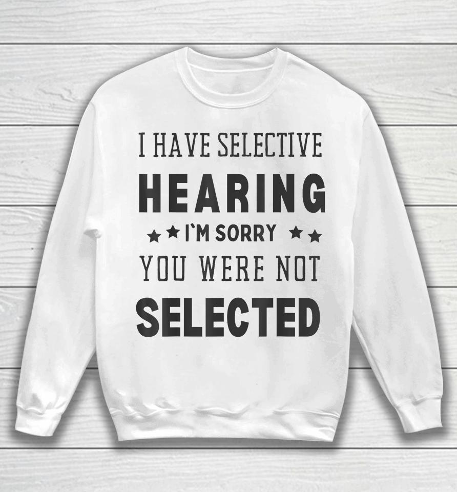 I Have Selective Hearing, I'm Sorry You Were Not Selected Sweatshirt