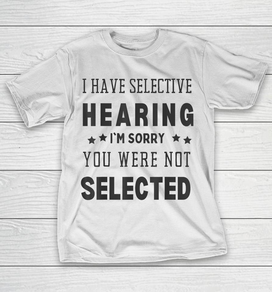 I Have Selective Hearing, I'm Sorry You Were Not Selected T-Shirt
