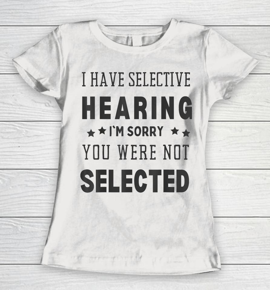 I Have Selective Hearing, I'm Sorry You Were Not Selected Women T-Shirt