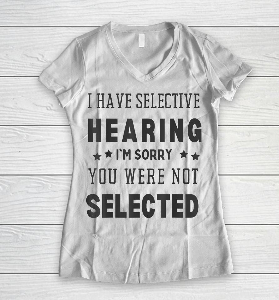 I Have Selective Hearing, I'm Sorry You Were Not Selected Women V-Neck T-Shirt
