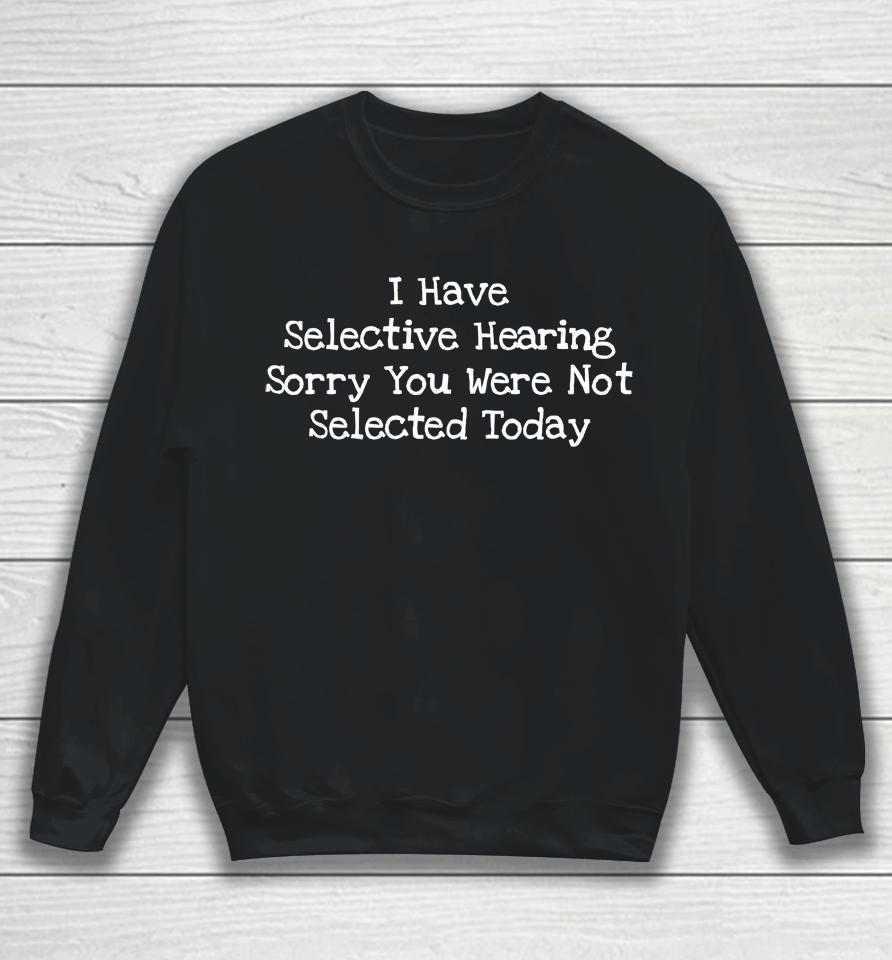 I Have Selective Hearing Sorry You Were Not Selected Today Sweatshirt