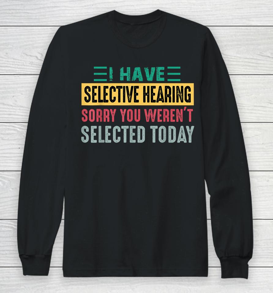 I Have Selective Hearing Sorry You Weren't Selected Today Long Sleeve T-Shirt