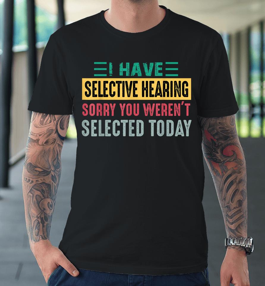 I Have Selective Hearing Sorry You Weren't Selected Today Premium T-Shirt