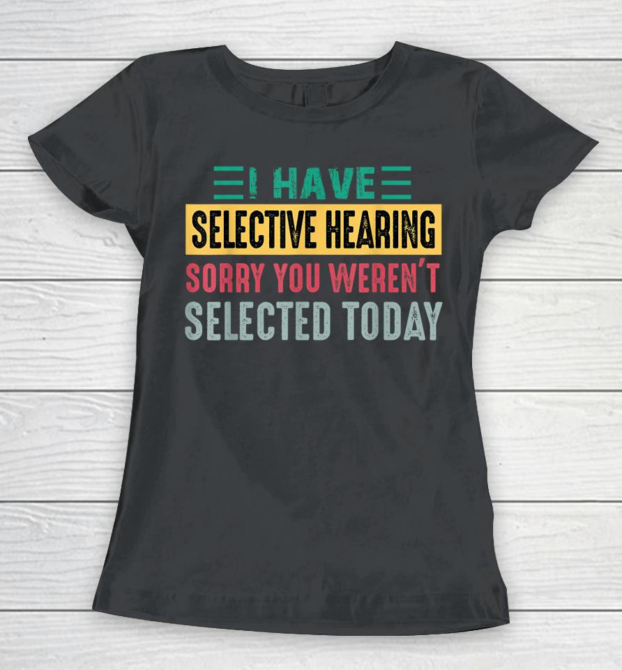 I Have Selective Hearing Sorry You Weren't Selected Today Women T-Shirt