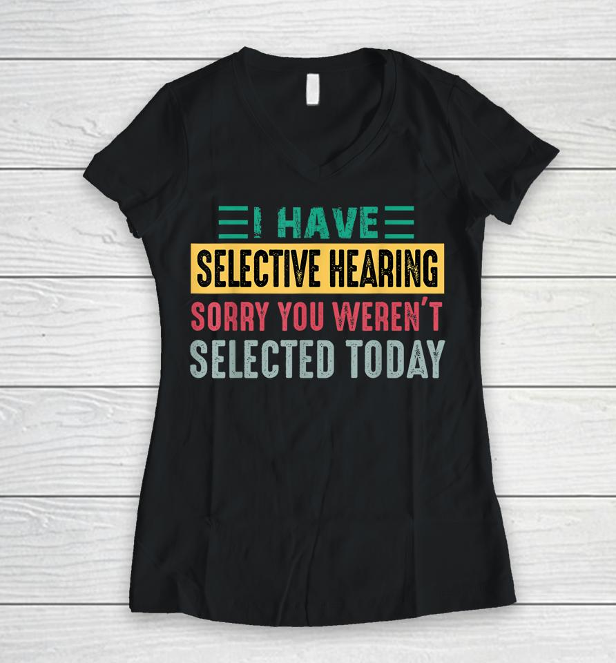 I Have Selective Hearing Sorry You Weren't Selected Today Women V-Neck T-Shirt