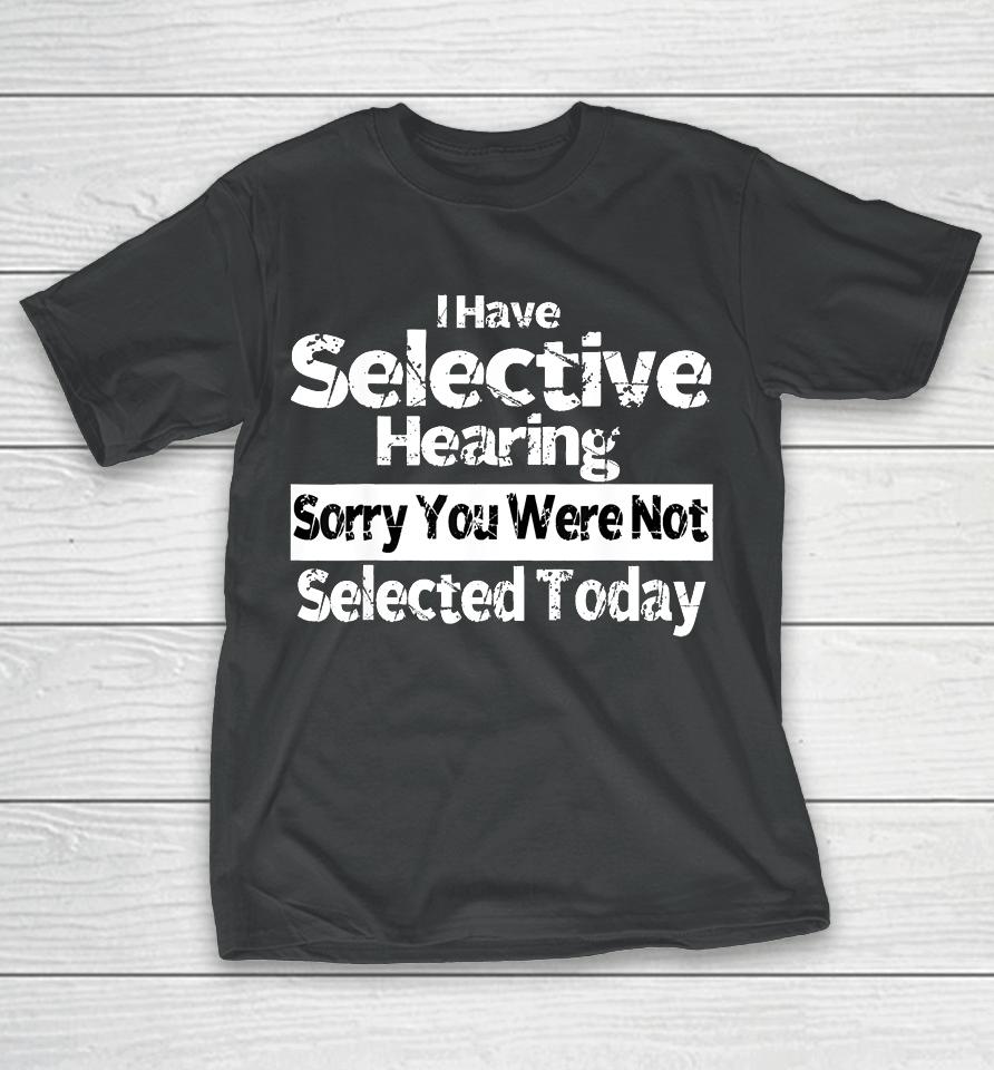 I Have Selective Hearing You Were Not Selected Funny T-Shirt