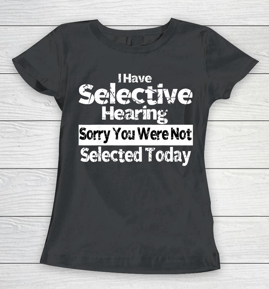I Have Selective Hearing You Were Not Selected Funny Women T-Shirt