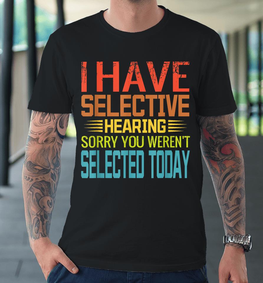 I Have Selective Hearing, You Weren't Selected Today Funny Premium T-Shirt