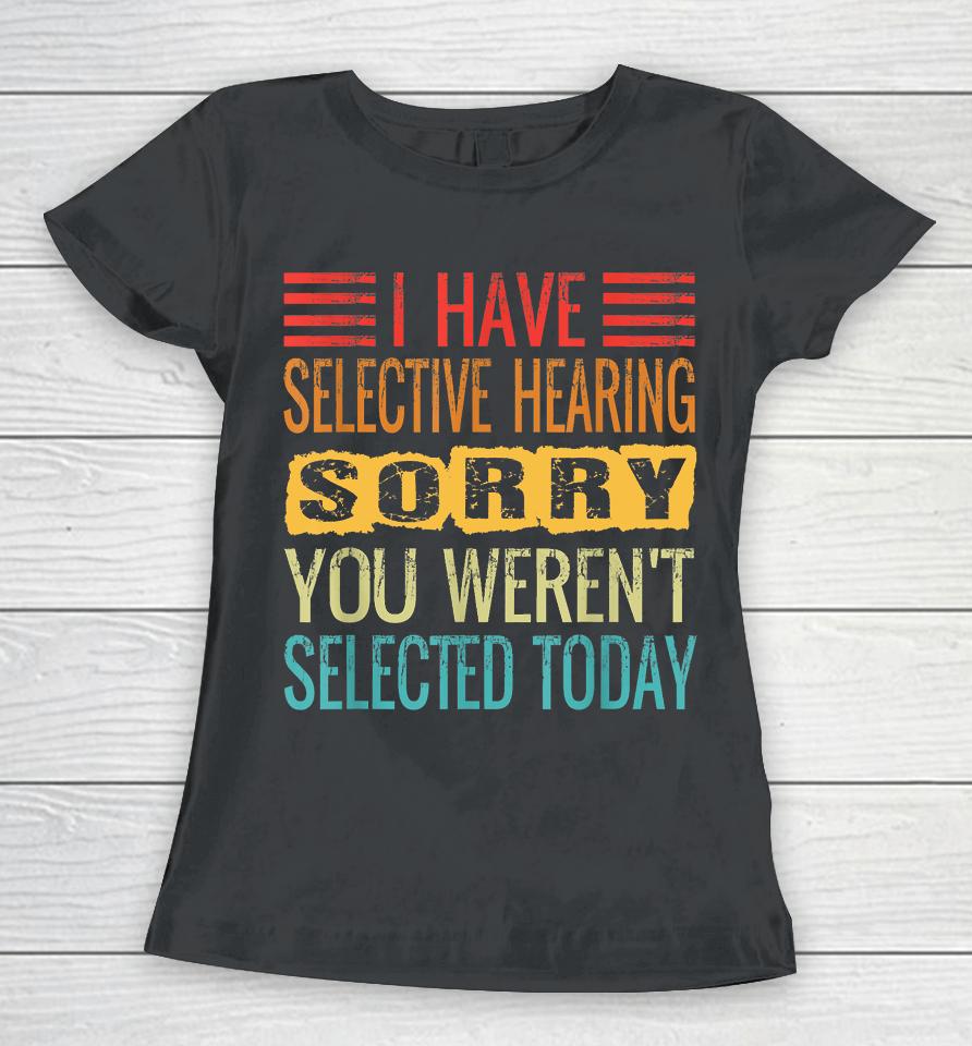 I Have Selective Hearing, You Weren't Selected Today Funny Women T-Shirt