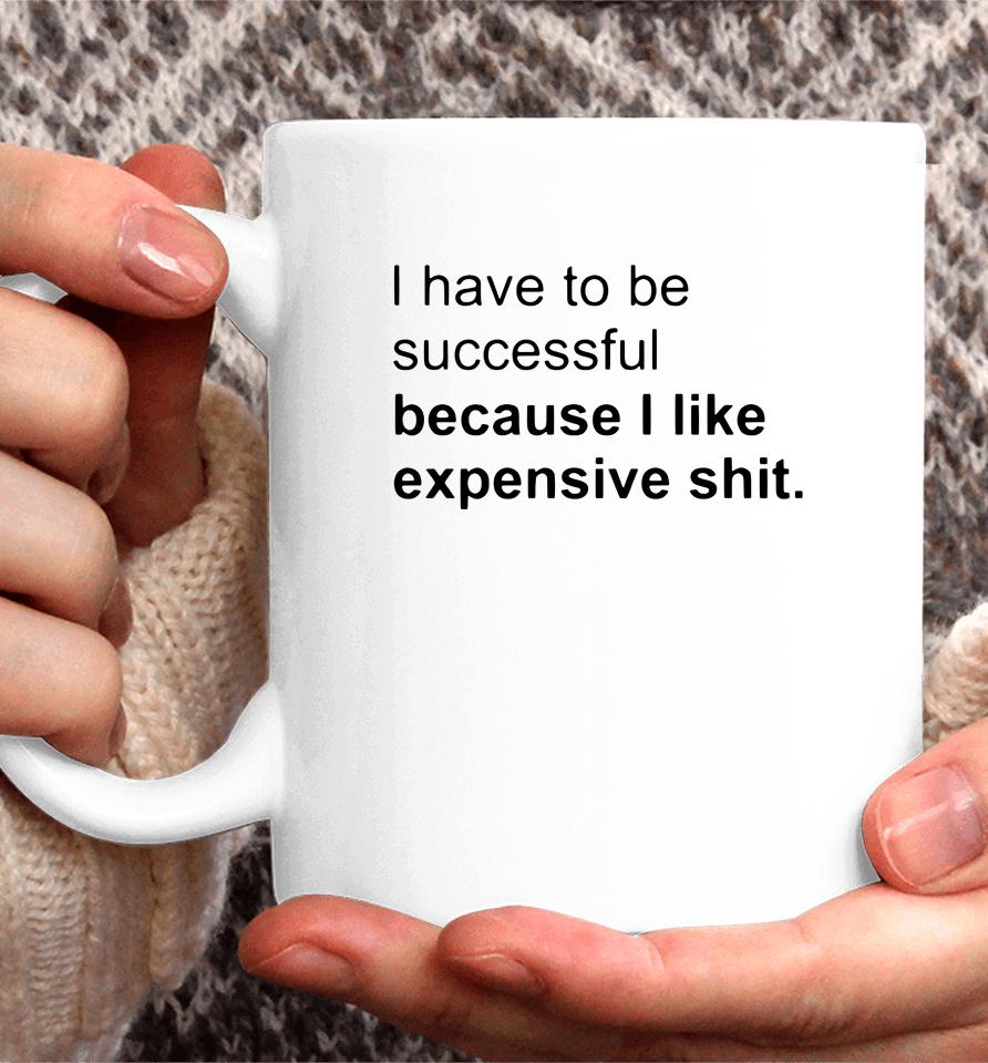 I Have To Be Successful Because I Like Expensive Shit Coffee Mug
