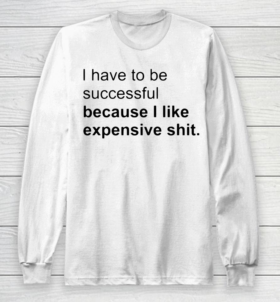 I Have To Be Successful Because I Like Expensive Shit Long Sleeve T-Shirt