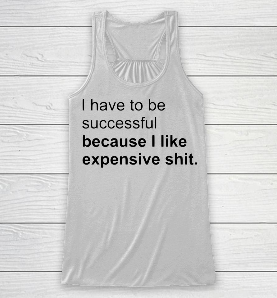I Have To Be Successful Because I Like Expensive Shit Racerback Tank