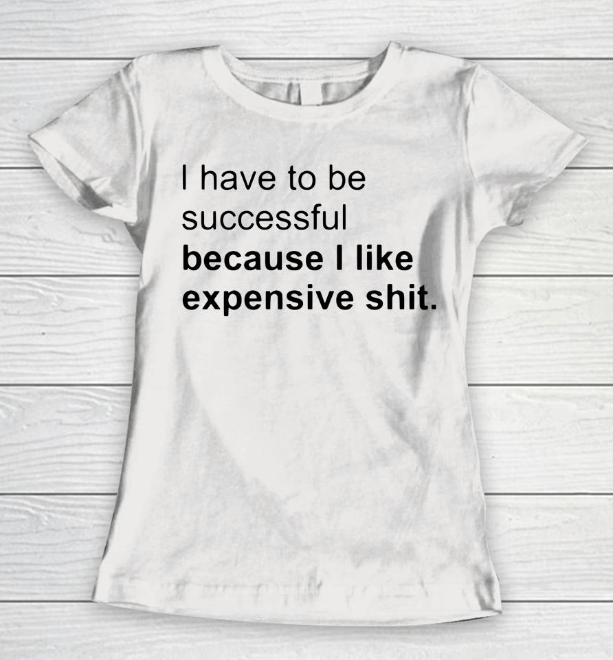 I Have To Be Successful Because I Like Expensive Shit Women T-Shirt