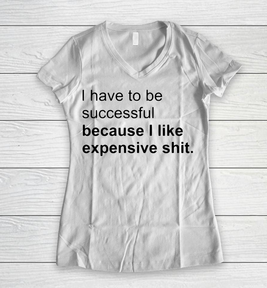 I Have To Be Successful Because I Like Expensive Shit Women V-Neck T-Shirt