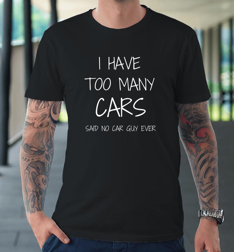 I Have Too Many Cars Said No Car Guy Ever Premium T-Shirt