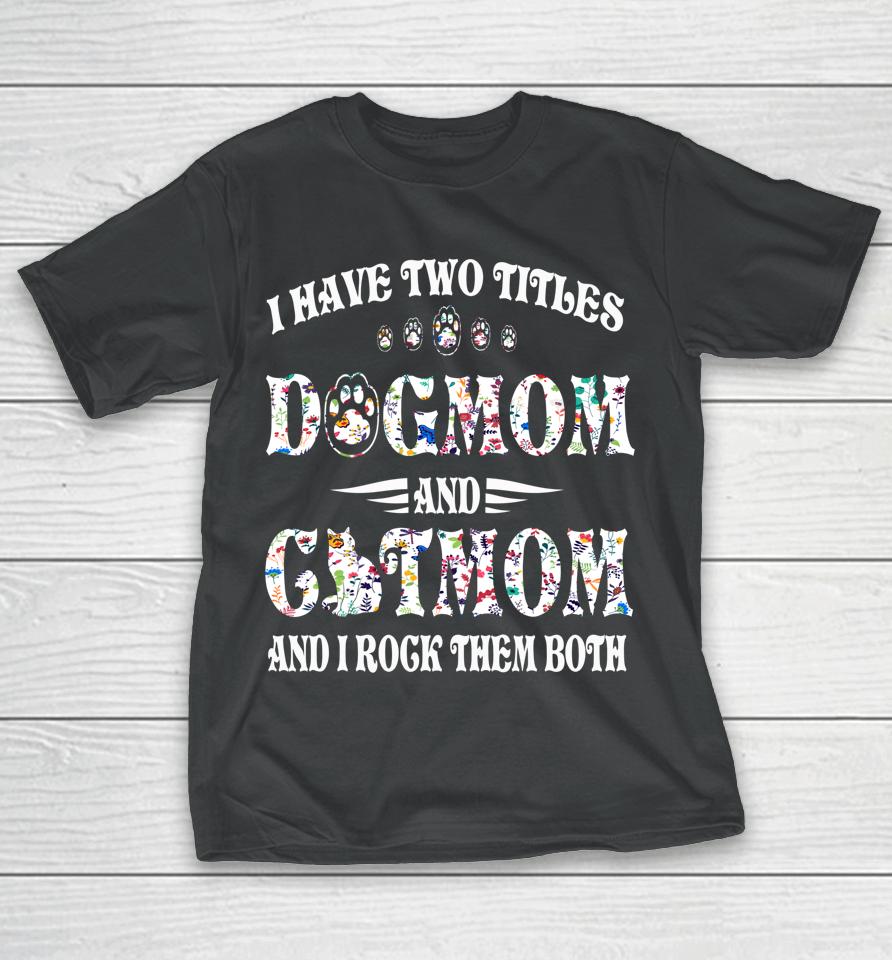 I Have Two Titles Dog Mom And Cat Mom Funny Dog Lover Gift T-Shirt