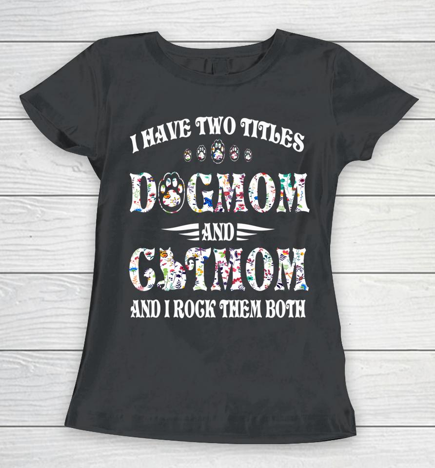 I Have Two Titles Dog Mom And Cat Mom Funny Dog Lover Gift Women T-Shirt